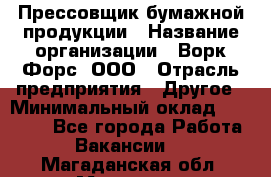 Прессовщик бумажной продукции › Название организации ­ Ворк Форс, ООО › Отрасль предприятия ­ Другое › Минимальный оклад ­ 27 000 - Все города Работа » Вакансии   . Магаданская обл.,Магадан г.